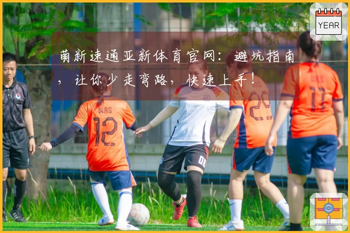 萌新速通亚新体育官网：避坑指南，让你少走弯路，快速上手！
