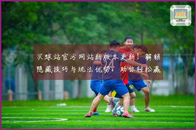 买球站官方网站新版本更新！解锁隐藏技巧与玩法优势，助你轻松赢取胜利